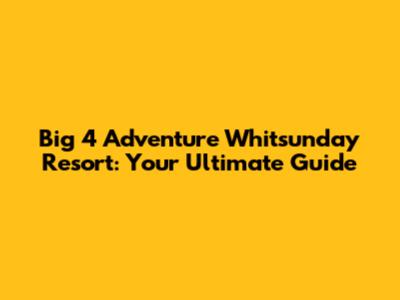 Big 4 Adventure Whitsunday Resort: Your Ultimate Guide
