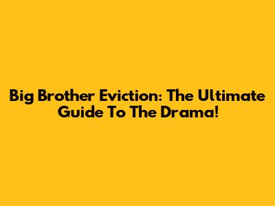 Big Brother Eviction: The Ultimate Guide To The Drama!