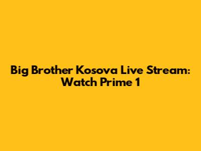 Big Brother Kosova Live Stream: Watch Prime 1