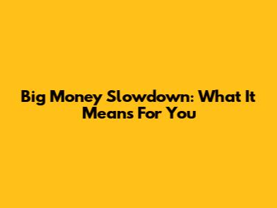 Big Money Slowdown: What It Means For You