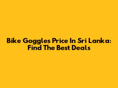 Bike Goggles Price In Sri Lanka: Find The Best Deals