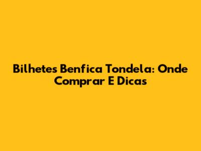 Bilhetes Benfica Tondela: Onde Comprar E Dicas