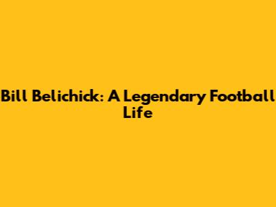 Bill Belichick: A Legendary Football Life