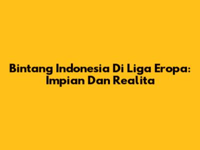 Bintang Indonesia Di Liga Eropa: Impian Dan Realita