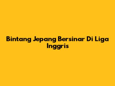 Bintang Jepang Bersinar Di Liga Inggris