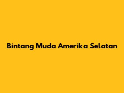 Bintang Muda Amerika Selatan