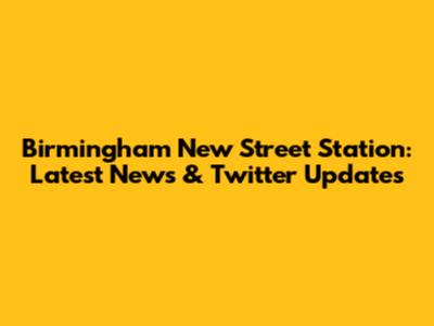 Birmingham New Street Station: Latest News & Twitter Updates