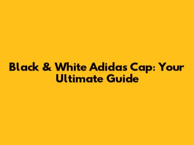 Black & White Adidas Cap: Your Ultimate Guide