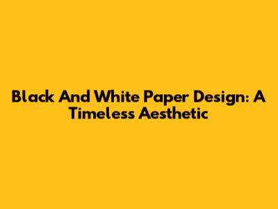 Black And White Paper Design: A Timeless Aesthetic