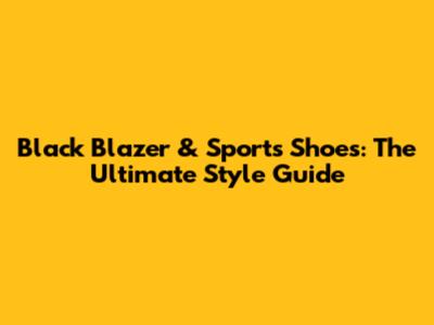 Black Blazer & Sports Shoes: The Ultimate Style Guide