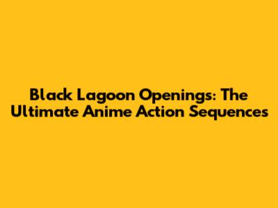 Black Lagoon Openings: The Ultimate Anime Action Sequences