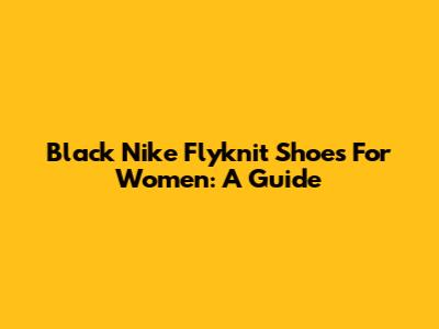 Black Nike Flyknit Shoes For Women: A Guide