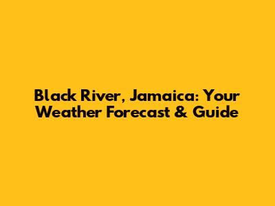 Black River, Jamaica: Your Weather Forecast & Guide