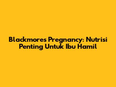 Blackmores Pregnancy: Nutrisi Penting Untuk Ibu Hamil
