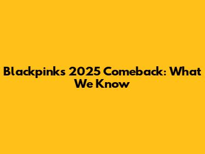 Blackpink's 2025 Comeback: What We Know