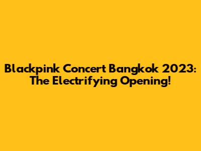 Blackpink Concert Bangkok 2023: The Electrifying Opening!