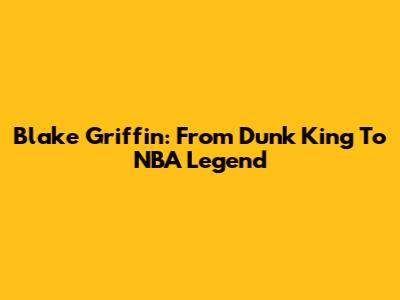 Blake Griffin: From Dunk King To NBA Legend