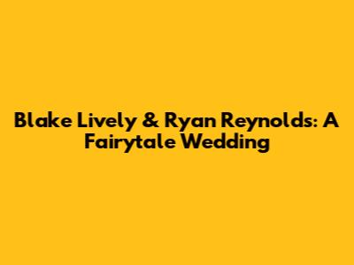 Blake Lively & Ryan Reynolds: A Fairytale Wedding