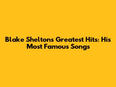 Blake Shelton's Greatest Hits: His Most Famous Songs