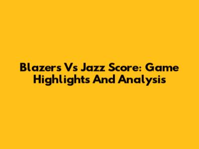 Blazers Vs Jazz Score: Game Highlights And Analysis