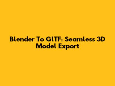 Blender To GlTF: Seamless 3D Model Export