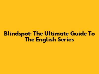 Blindspot: The Ultimate Guide To The English Series