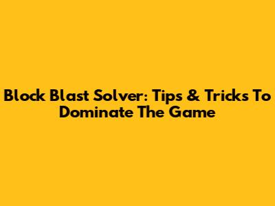 Block Blast Solver: Tips & Tricks To Dominate The Game