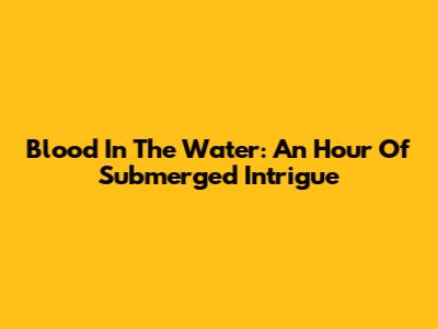 Blood In The Water: An Hour Of Submerged Intrigue