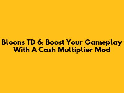 Bloons TD 6: Boost Your Gameplay With A Cash Multiplier Mod