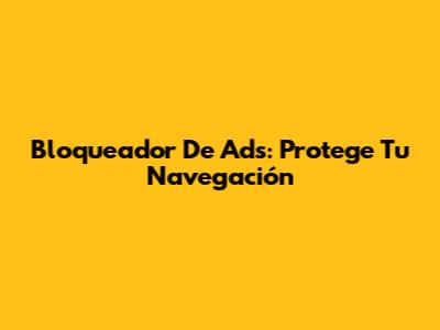 Bloqueador De Ads: Protege Tu Navegación