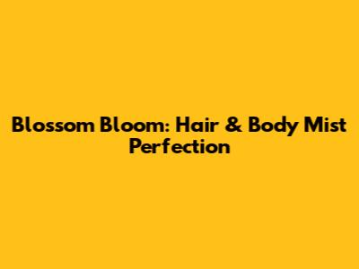 Blossom Bloom: Hair & Body Mist Perfection