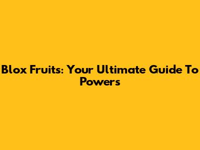 Blox Fruits: Your Ultimate Guide To Powers