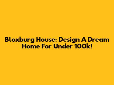 Bloxburg House: Design A Dream Home For Under 100k!