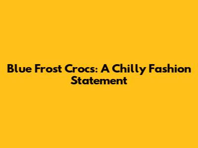 Blue Frost Crocs: A Chilly Fashion Statement