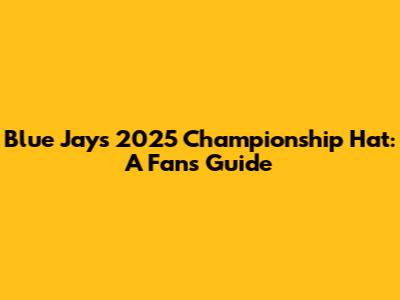 Blue Jays 2025 Championship Hat: A Fan's Guide