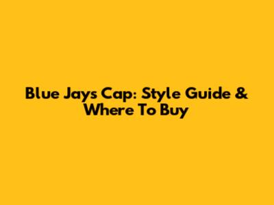 Blue Jays Cap: Style Guide & Where To Buy