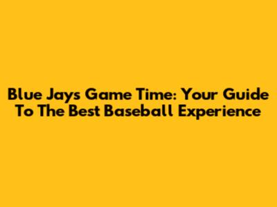 Blue Jays Game Time: Your Guide To The Best Baseball Experience