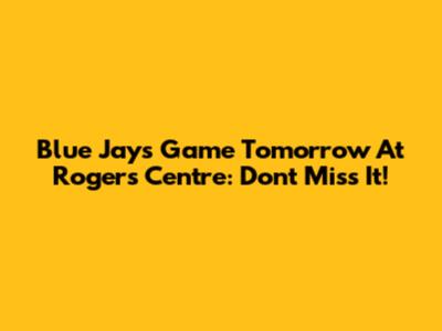 Blue Jays Game Tomorrow At Rogers Centre: Don't Miss It!