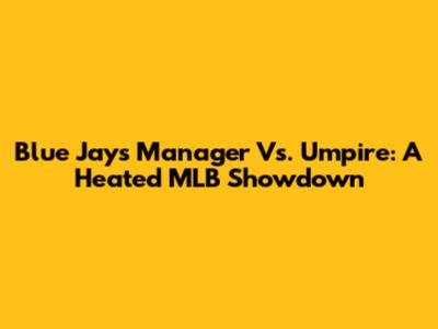 Blue Jays Manager Vs. Umpire: A Heated MLB Showdown