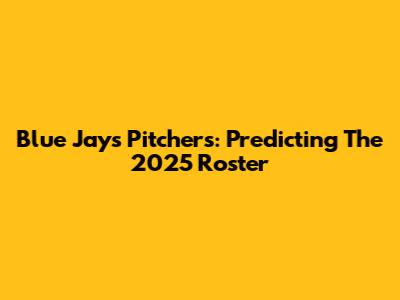 Blue Jays Pitchers: Predicting The 2025 Roster