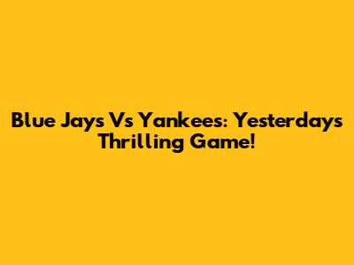 Blue Jays Vs Yankees: Yesterday's Thrilling Game!