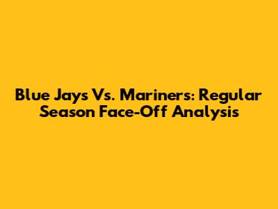 Blue Jays Vs. Mariners: Regular Season Face-Off Analysis