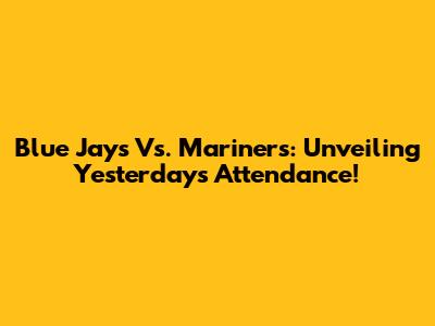 Blue Jays Vs. Mariners: Unveiling Yesterday's Attendance!