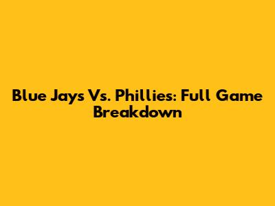 Blue Jays Vs. Phillies: Full Game Breakdown