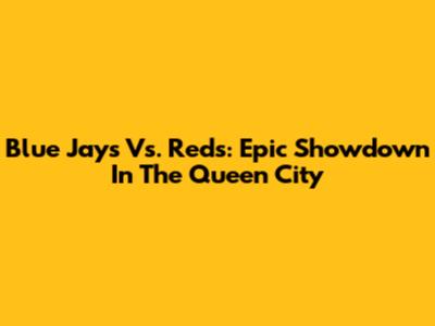 Blue Jays Vs. Reds: Epic Showdown In The Queen City