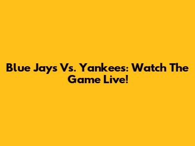 Blue Jays Vs. Yankees: Watch The Game Live!