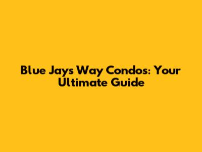 Blue Jays Way Condos: Your Ultimate Guide