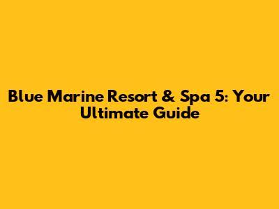 Blue Marine Resort & Spa 5: Your Ultimate Guide