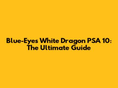 Blue-Eyes White Dragon PSA 10: The Ultimate Guide