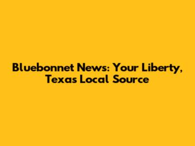 Bluebonnet News: Your Liberty, Texas Local Source